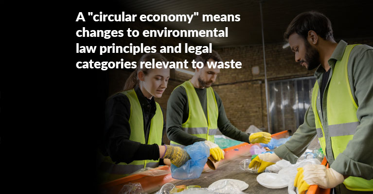 A “circular economy” means changes to environmental law principles and legal categories relevant to waste