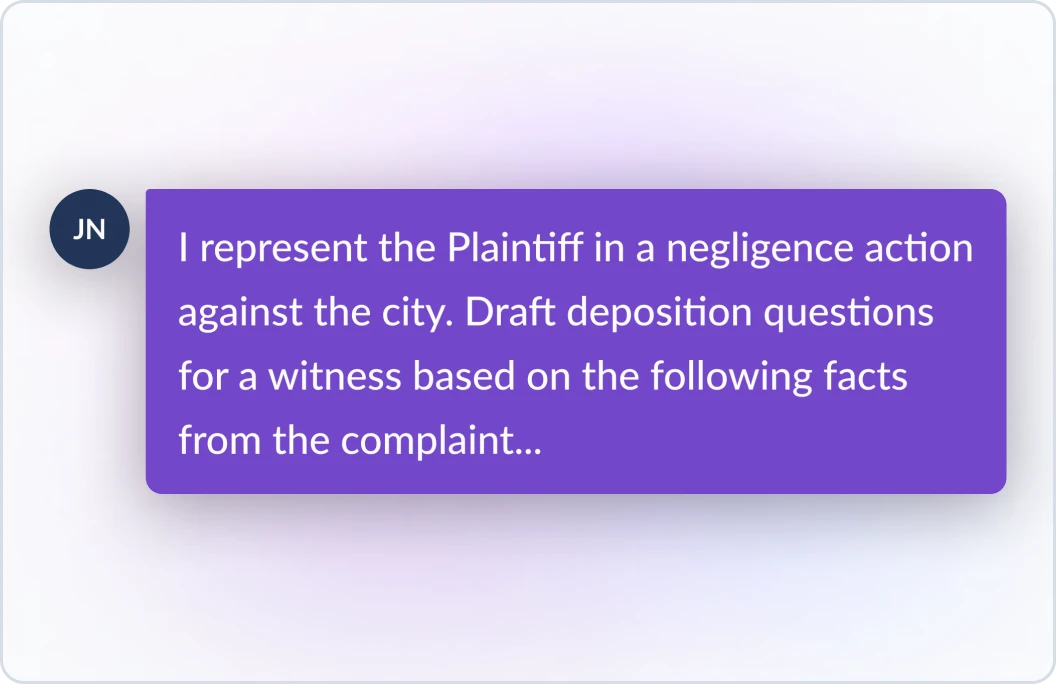 Example prompt of a user telling Lexis+ AI, I respresent the Plaintiff in a negligence action against the city. Draft deposition questions for a witness based on the following facts from the complaint...
