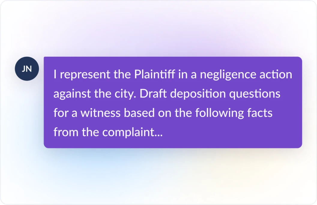 Example prompt of a user telling Lexis+ AI, I respresent the Plaintiff in a negligence action against the city. Draft deposition questions for a witness based on the following facts from the complaint...